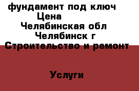 фундамент под ключ  › Цена ­ 3 000 - Челябинская обл., Челябинск г. Строительство и ремонт » Услуги   